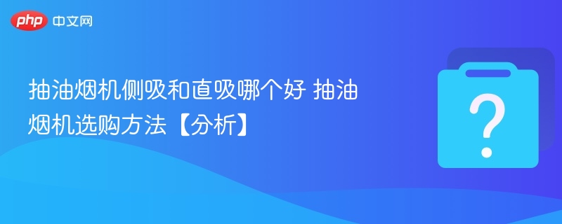 抽油烟机侧吸和直吸哪个好 抽油烟机选购方法【分析】-第1张图片-佛山资讯网 抽油烟机侧吸和直吸哪个好 抽油烟机选购方法【分析】-第1张图片-佛山资讯网