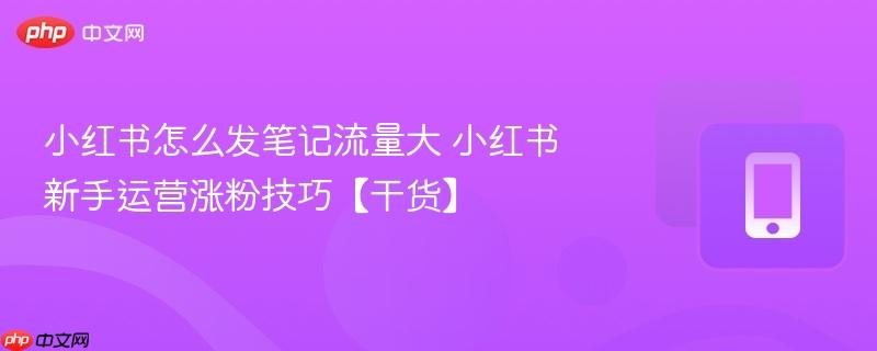 小红书怎么发笔记流量大 小红书新手运营涨粉技巧【干货】-第1张图片-佛山资讯网
