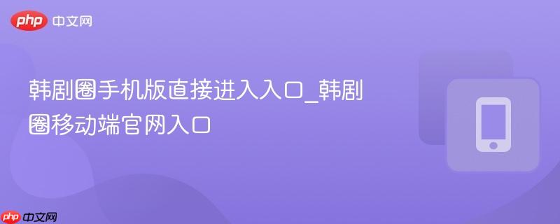 韩剧圈手机版直接进入入口_韩剧圈移动端官网入口-第1张图片-佛山资讯网 韩剧圈手机版直接进入入口_韩剧圈移动端官网入口-第1张图片-佛山资讯网