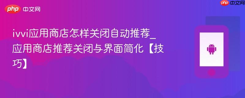 ivvi应用商店怎样关闭自动推荐_应用商店推荐关闭与界面简化【技巧】-第1张图片-佛山资讯网 ivvi应用商店怎样关闭自动推荐_应用商店推荐关闭与界面简化【技巧】-第1张图片-佛山资讯网