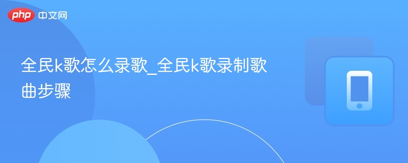 全民k歌怎么录歌_全民k歌录制歌曲步骤-第1张图片-佛山资讯网