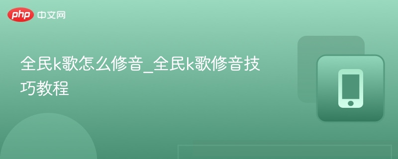 全民k歌怎么修音_全民k歌修音技巧教程-第1张图片-佛山资讯网