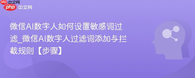 微信AI数字人如何设置敏感词过滤_微信AI数字人过滤词添加与拦截规则【步骤】-第1张图片-佛山资讯网