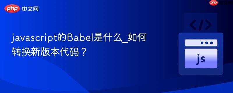 javascript的Babel是什么_如何转换新版本代码？-第1张图片-佛山资讯网