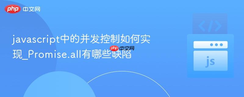 javascript中的并发控制如何实现_Promise.all有哪些缺陷-第1张图片-佛山资讯网 javascript中的并发控制如何实现_Promise.all有哪些缺陷-第1张图片-佛山资讯网
