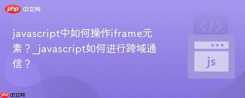 javascript中如何操作iframe元素?_javascript如何进行跨域通信?-第1张图片-佛山资讯网 javascript中如何操作iframe元素?_javascript如何进行跨域通信?-第1张图片-佛山资讯网