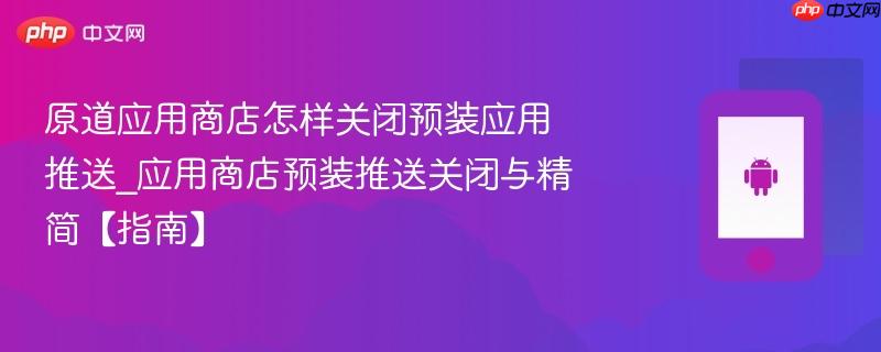 原道应用商店怎样关闭预装应用推送_应用商店预装推送关闭与精简【指南】-第1张图片-佛山资讯网