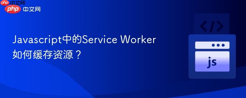 Javascript中的Service Worker如何缓存资源？-第1张图片-佛山资讯网