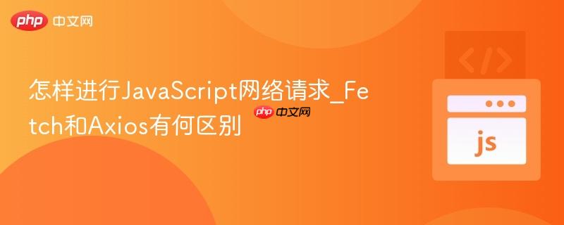 怎样进行JavaScript网络请求_Fetch和Axios有何区别-第1张图片-佛山资讯网