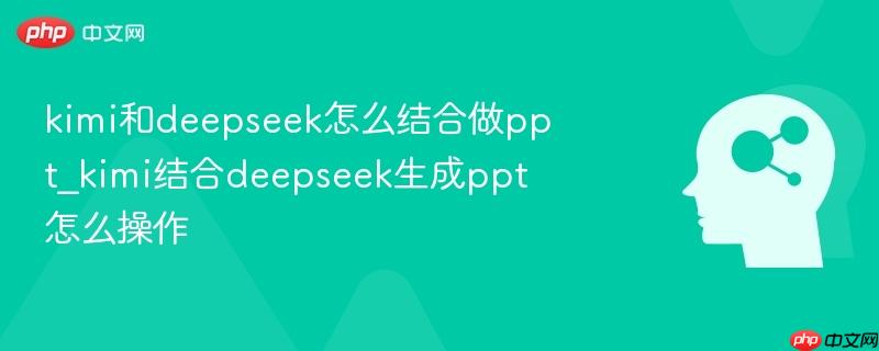 kimi和deepseek怎么结合做ppt_kimi结合deepseek生成ppt怎么操作-第1张图片-佛山资讯网