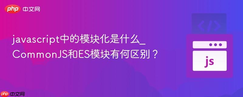 javascript中的模块化是什么_CommonJS和ES模块有何区别？-第1张图片-佛山资讯网