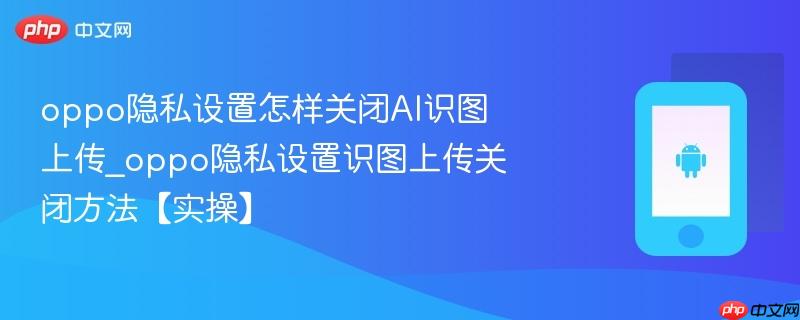 oppo隐私设置怎样关闭AI识图上传_oppo隐私设置识图上传关闭方法【实操】-第1张图片-佛山资讯网 oppo隐私设置怎样关闭AI识图上传_oppo隐私设置识图上传关闭方法【实操】-第1张图片-佛山资讯网