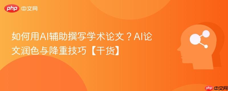 如何用AI辅助撰写学术论文？AI论文润色与降重技巧【干货】-第1张图片-佛山资讯网