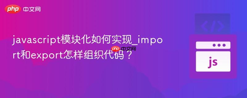javascript模块化如何实现_import和export怎样组织代码？-第1张图片-佛山资讯网