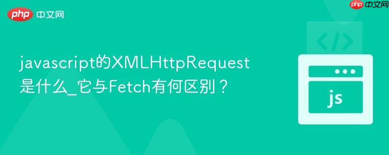 javascript的XMLHttpRequest是什么_它与Fetch有何区别?-第1张图片-佛山资讯网 javascript的XMLHttpRequest是什么_它与Fetch有何区别?-第1张图片-佛山资讯网