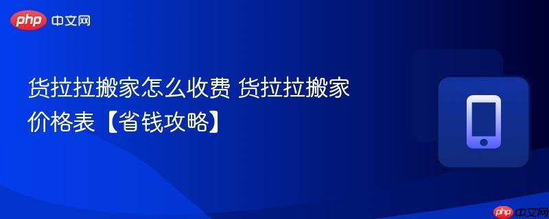 货拉拉搬家怎么收费 货拉拉搬家价格表【省钱攻略】-第1张图片-佛山资讯网
