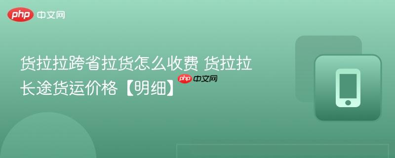 货拉拉跨省拉货怎么收费 货拉拉长途货运价格【明细】-第1张图片-佛山资讯网 货拉拉跨省拉货怎么收费 货拉拉长途货运价格【明细】-第1张图片-佛山资讯网