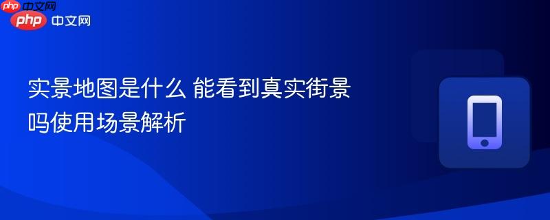 实景地图是什么 能看到真实街景吗使用场景解析-第1张图片-佛山资讯网