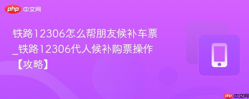 铁路12306怎么帮朋友候补车票_铁路12306代人候补购票操作【攻略】-第1张图片-佛山资讯网 铁路12306怎么帮朋友候补车票_铁路12306代人候补购票操作【攻略】-第1张图片-佛山资讯网