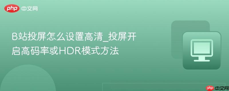 B站投屏怎么设置高清_投屏开启高码率或HDR模式方法-第1张图片-佛山资讯网