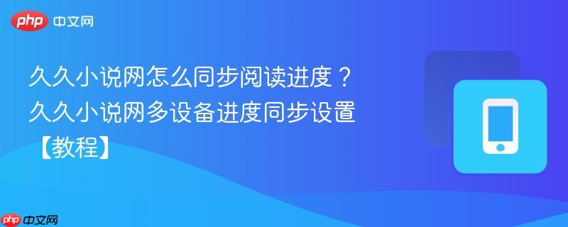 久久小说网怎么同步阅读进度？久久小说网多设备进度同步设置【教程】-第1张图片-佛山资讯网