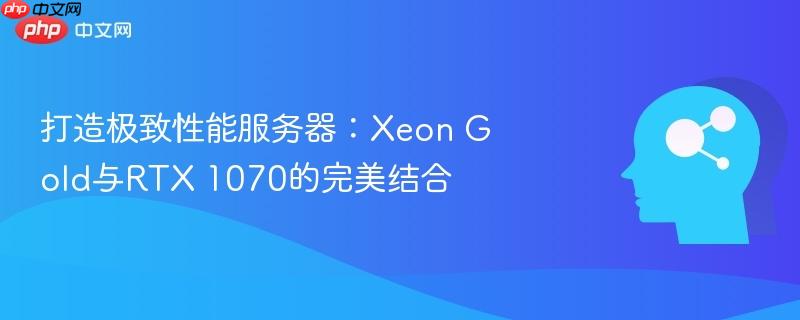 打造极致性能服务器:Xeon Gold与RTX 1070的完美结合-第1张图片-佛山资讯网 打造极致性能服务器:Xeon Gold与RTX 1070的完美结合-第1张图片-佛山资讯网