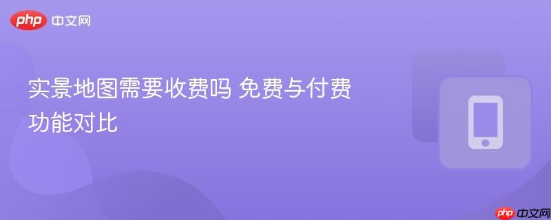 实景地图需要收费吗 免费与付费功能对比-第1张图片-佛山资讯网 实景地图需要收费吗 免费与付费功能对比-第1张图片-佛山资讯网
