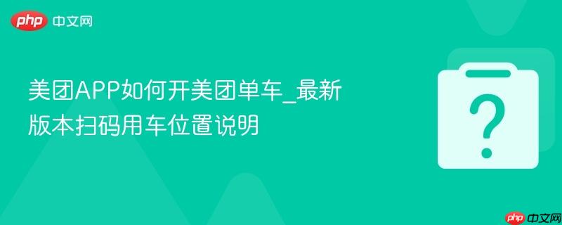 美团APP如何开美团单车_最新版本扫码用车位置说明-第1张图片-佛山资讯网