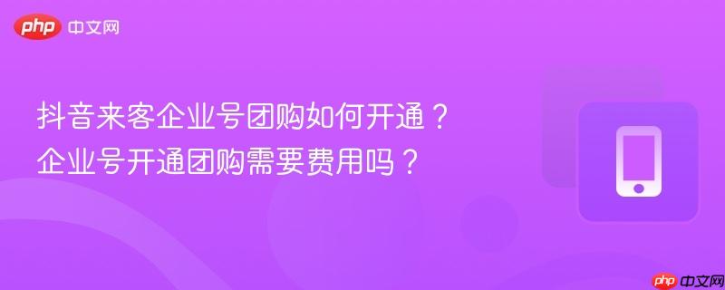 抖音来客企业号团购如何开通？企业号开通团购需要费用吗？-第1张图片-佛山资讯网