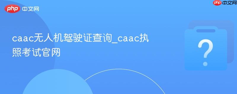 caac无人机驾驶证查询_caac执照考试官网-第1张图片-佛山资讯网