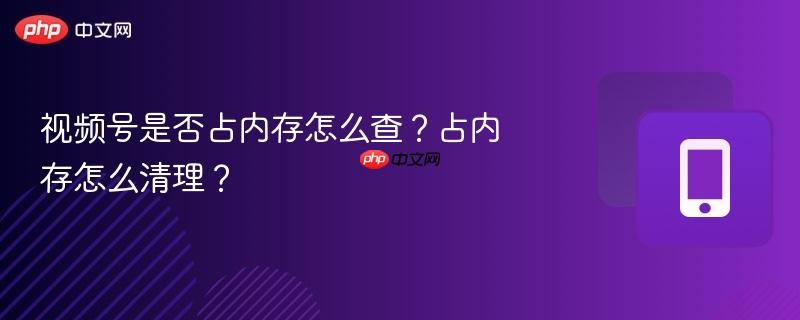 视频号是否占内存怎么查?占内存怎么清理?-第1张图片-佛山资讯网 视频号是否占内存怎么查?占内存怎么清理?-第1张图片-佛山资讯网