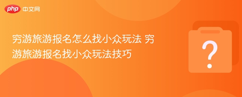 穷游旅游报名怎么找小众玩法 穷游旅游报名找小众玩法技巧-第1张图片-佛山资讯网 穷游旅游报名怎么找小众玩法 穷游旅游报名找小众玩法技巧-第1张图片-佛山资讯网