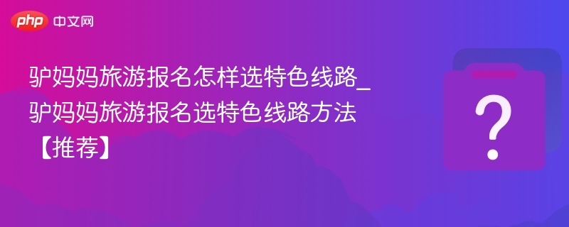 驴妈妈旅游报名怎样选特色线路_驴妈妈旅游报名选特色线路方法【推荐】-第1张图片-佛山资讯网 驴妈妈旅游报名怎样选特色线路_驴妈妈旅游报名选特色线路方法【推荐】-第1张图片-佛山资讯网