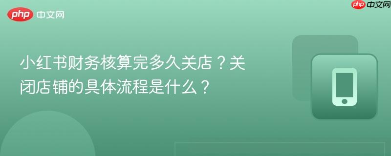 小红书财务核算完多久关店？关闭店铺的具体流程是什么？-第1张图片-佛山资讯网