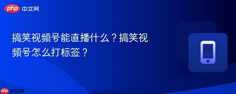 搞笑视频号能直播什么?搞笑视频号怎么打标签?-第1张图片-佛山资讯网 搞笑视频号能直播什么?搞笑视频号怎么打标签?-第1张图片-佛山资讯网