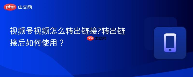 视频号视频怎么转出链接?转出链接后如何使用？-第1张图片-佛山资讯网