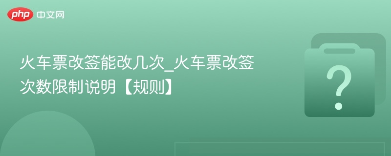 火车票改签能改几次_火车票改签次数限制说明【规则】-第1张图片-佛山资讯网