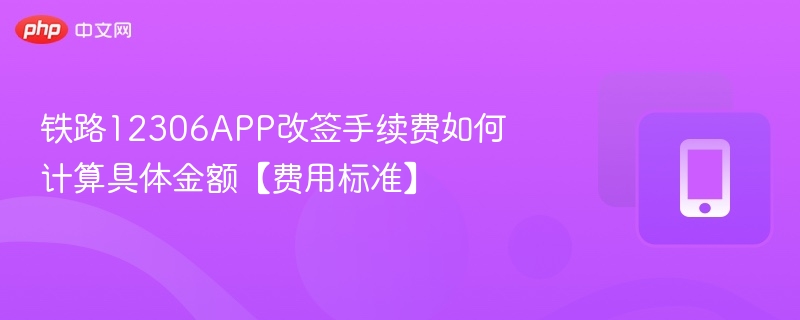 铁路12306APP改签手续费如何计算具体金额【费用标准】-第1张图片-佛山资讯网