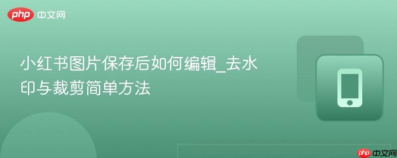 小红书图片保存后如何编辑_去水印与裁剪简单方法-第1张图片-佛山资讯网