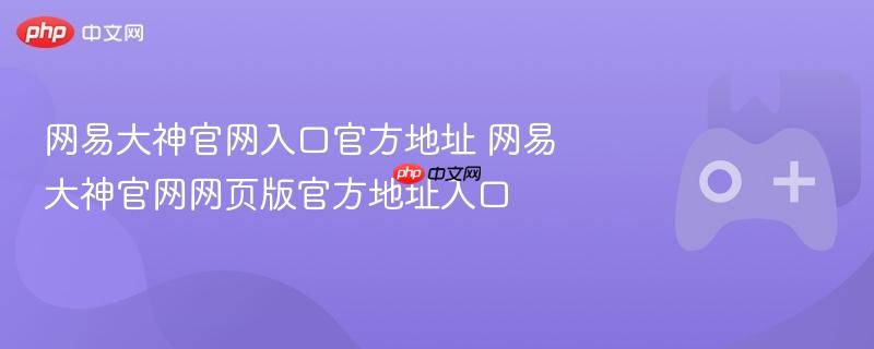 网易大神官网入口官方地址 网易大神官网网页版官方地址入口-第1张图片-佛山资讯网 网易大神官网入口官方地址 网易大神官网网页版官方地址入口-第1张图片-佛山资讯网