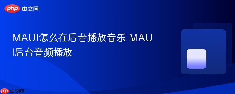MAUI怎么在后台播放音乐 MAUI后台音频播放-第1张图片-佛山资讯网
