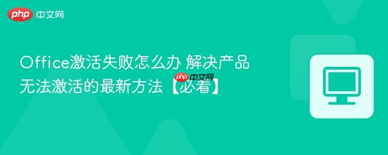 Office激活失败怎么办 解决产品无法激活的最新方法【必看】-第1张图片-佛山资讯网
