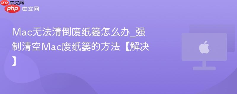 Mac无法清倒废纸篓怎么办_强制清空Mac废纸篓的方法【解决】-第1张图片-佛山资讯网 Mac无法清倒废纸篓怎么办_强制清空Mac废纸篓的方法【解决】-第1张图片-佛山资讯网