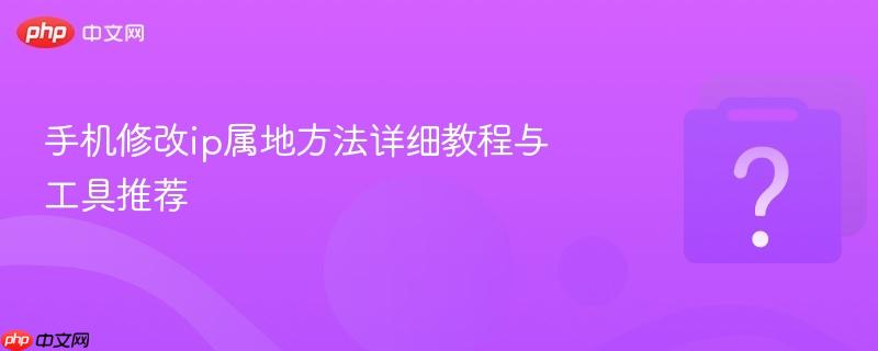 手机修改ip属地方法详细教程与工具推荐-第1张图片-佛山资讯网 手机修改ip属地方法详细教程与工具推荐-第1张图片-佛山资讯网