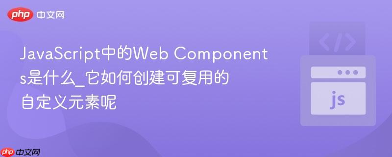 JavaScript中的Web Components是什么_它如何创建可复用的自定义元素呢-第1张图片-佛山资讯网