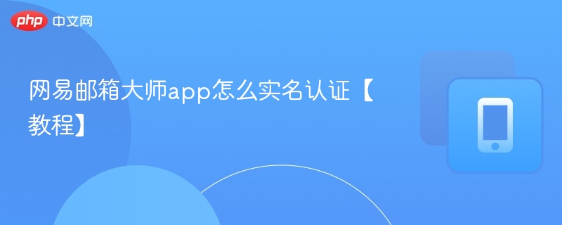 网易邮箱大师app怎么实名认证【教程】-第1张图片-佛山资讯网 网易邮箱大师app怎么实名认证【教程】-第1张图片-佛山资讯网