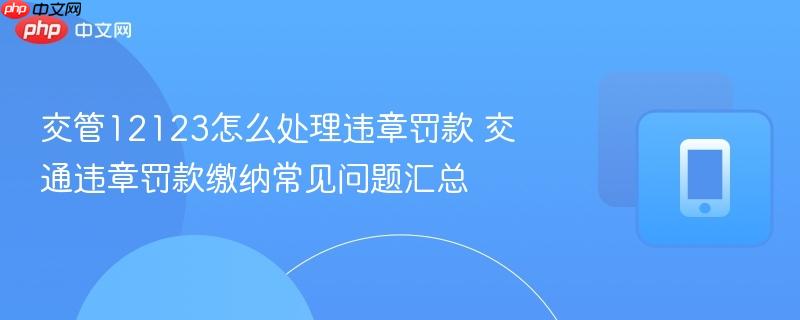 交管12123怎么处理违章罚款 交通违章罚款缴纳常见问题汇总-第1张图片-佛山资讯网