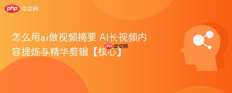 怎么用ai做视频摘要 AI长视频内容提炼与精华剪辑【核心】-第1张图片-佛山资讯网