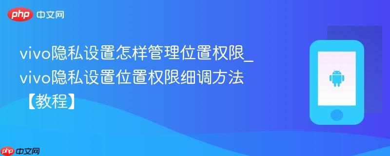 vivo隐私设置怎样管理位置权限_vivo隐私设置位置权限细调方法【教程】-第1张图片-佛山资讯网 vivo隐私设置怎样管理位置权限_vivo隐私设置位置权限细调方法【教程】-第1张图片-佛山资讯网