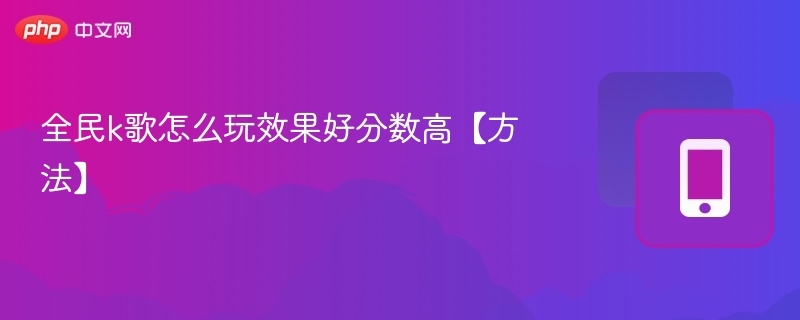全民k歌怎么玩效果好分数高【方法】-第1张图片-佛山资讯网 全民k歌怎么玩效果好分数高【方法】-第1张图片-佛山资讯网